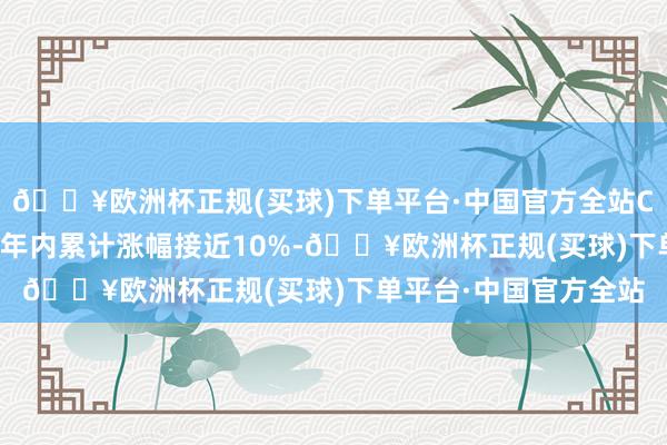 🔥欧洲杯正规(买球)下单平台·中国官方全站COMEX黄金期货价钱年内累计涨幅接近10%-🔥欧洲杯正规(买球)下单平台·中国官方全站