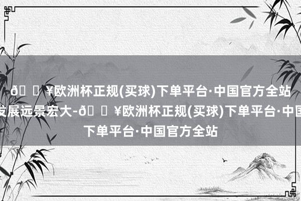 🔥欧洲杯正规(买球)下单平台·中国官方全站民营经济发展远景宏大-🔥欧洲杯正规(买球)下单平台·中国官方全站