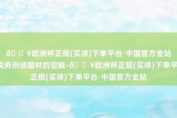 🔥欧洲杯正规(买球)下单平台·中国官方全站或将填补国产剧税务刑侦题材的空缺-🔥欧洲杯正规(买球)下单平台·中国官方全站