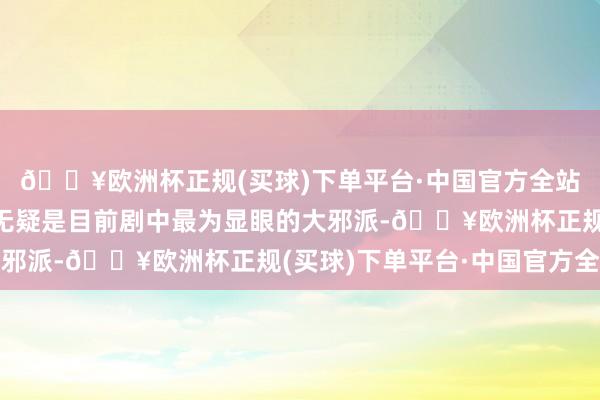 🔥欧洲杯正规(买球)下单平台·中国官方全站第一：冯大凯冯大凯无疑是目前剧中最为显眼的大邪派-🔥欧洲杯正规(买球)下单平台·中国官方全站