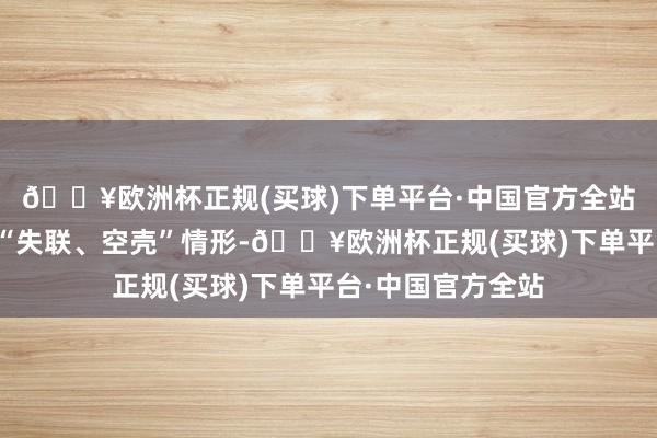 🔥欧洲杯正规(买球)下单平台·中国官方全站这些公司因合适“失联、空壳”情形-🔥欧洲杯正规(买球)下单平台·中国官方全站