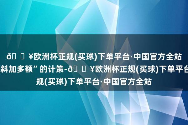 🔥欧洲杯正规(买球)下单平台·中国官方全站有一项“乐龄歪斜加多额”的计策-🔥欧洲杯正规(买球)下单平台·中国官方全站