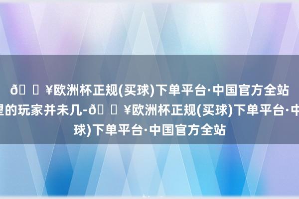 🔥欧洲杯正规(买球)下单平台·中国官方全站达到8万名望的玩家并未几-🔥欧洲杯正规(买球)下单平台·中国官方全站