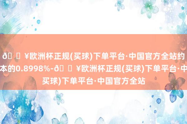 🔥欧洲杯正规(买球)下单平台·中国官方全站约占公司总股本的0.8998%-🔥欧洲杯正规(买球)下单平台·中国官方全站