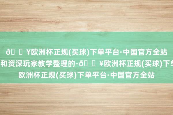 🔥欧洲杯正规(买球)下单平台·中国官方全站以下是阐明官方攻略和资深玩家教学整理的-🔥欧洲杯正规(买球)下单平台·中国官方全站